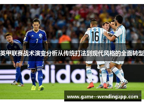 英甲联赛战术演变分析从传统打法到现代风格的全面转型 英甲联赛战术演变分析从传统打法到现代风格的全面转型
