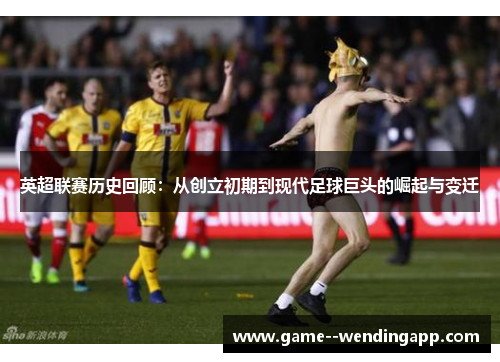 英超联赛历史回顾：从创立初期到现代足球巨头的崛起与变迁