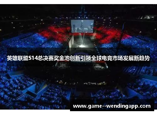 英雄联盟S14总决赛奖金池创新引领全球电竞市场发展新趋势 英雄联盟S14总决赛奖金池创新引领全球电竞市场发展新趋势