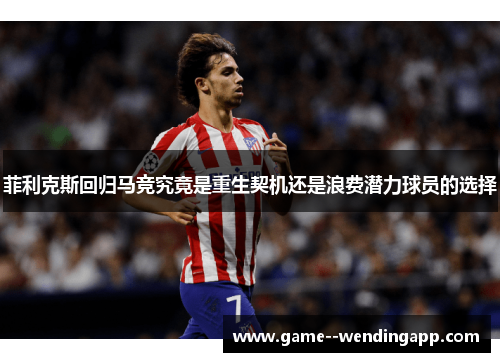 菲利克斯回归马竞究竟是重生契机还是浪费潜力球员的选择