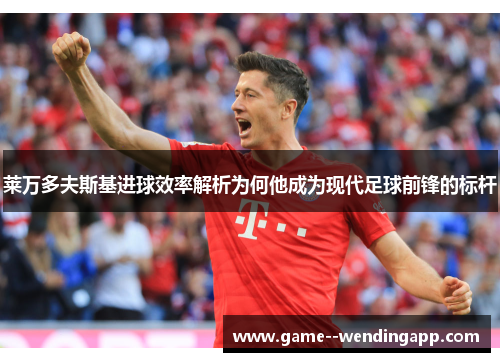 莱万多夫斯基进球效率解析为何他成为现代足球前锋的标杆