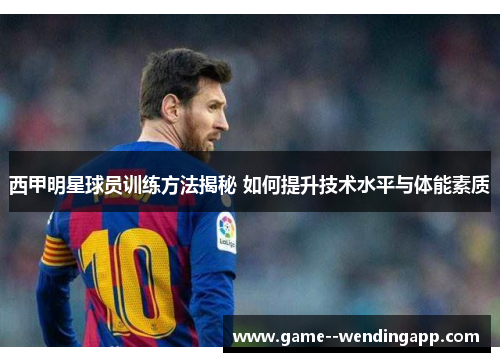 西甲明星球员训练方法揭秘 如何提升技术水平与体能素质 西甲明星球员训练方法揭秘 如何提升技术水平与体能素质