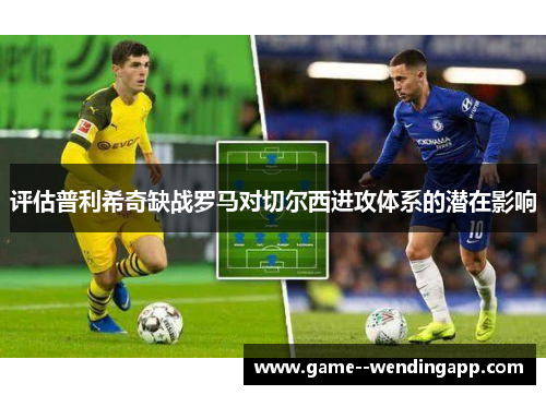 评估普利希奇缺战罗马对切尔西进攻体系的潜在影响