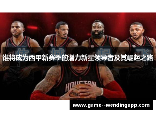 谁将成为西甲新赛季的潜力新星领导者及其崛起之路