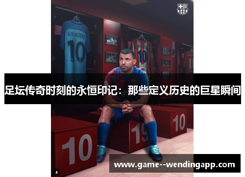 足坛传奇时刻的永恒印记：那些定义历史的巨星瞬间