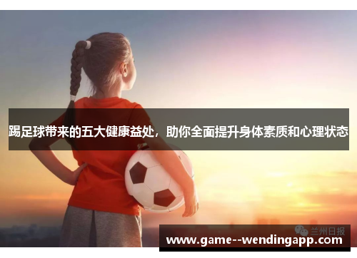 踢足球带来的五大健康益处，助你全面提升身体素质和心理状态