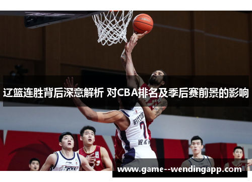 辽篮连胜背后深意解析 对CBA排名及季后赛前景的影响