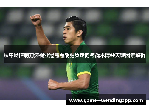 从中场控制力透视亚冠焦点战胜负走向与战术博弈关键因素解析