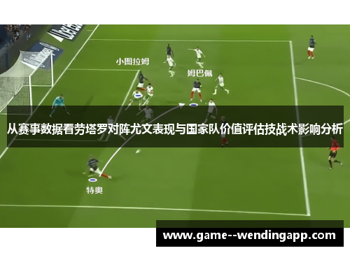 从赛事数据看劳塔罗对阵尤文表现与国家队价值评估技战术影响分析
