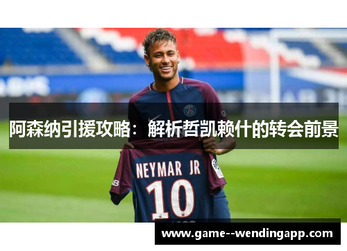 阿森纳引援攻略:解析哲凯赖什的转会前景 阿森纳引援攻略:解析哲凯赖什的转会前景