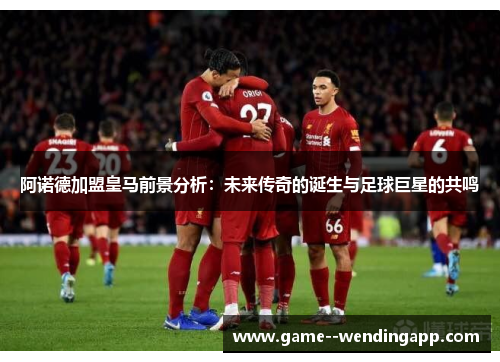 阿诺德加盟皇马前景分析:未来传奇的诞生与足球巨星的共鸣 阿诺德加盟皇马前景分析:未来传奇的诞生与足球巨星的共鸣