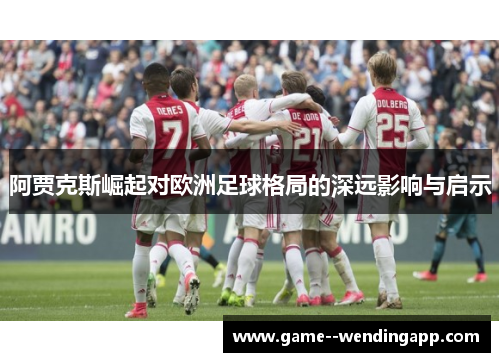 阿贾克斯崛起对欧洲足球格局的深远影响与启示 阿贾克斯崛起对欧洲足球格局的深远影响与启示