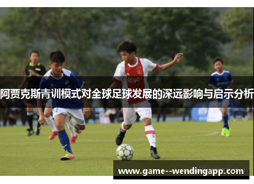 阿贾克斯青训模式对全球足球发展的深远影响与启示分析