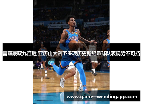 雷霆豪取九连胜 亚历山大创下多项历史新纪录球队表现势不可挡 雷霆豪取九连胜 亚历山大创下多项历史新纪录球队表现势不可挡