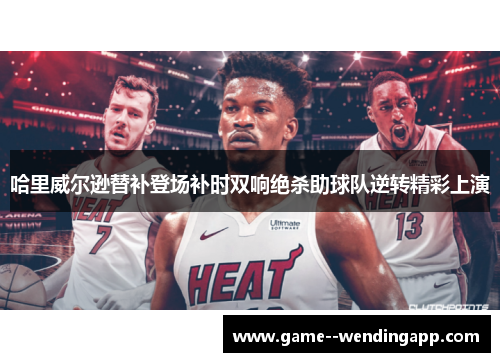 哈里威尔逊替补登场补时双响绝杀助球队逆转精彩上演 哈里威尔逊替补登场补时双响绝杀助球队逆转精彩上演