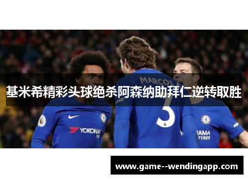 基米希精彩头球绝杀阿森纳助拜仁逆转取胜