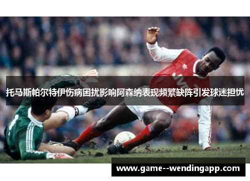 托马斯帕尔特伊伤病困扰影响阿森纳表现频繁缺阵引发球迷担忧