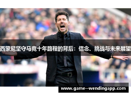 西蒙尼坚守马竞十年路程的背后：信念、挑战与未来展望