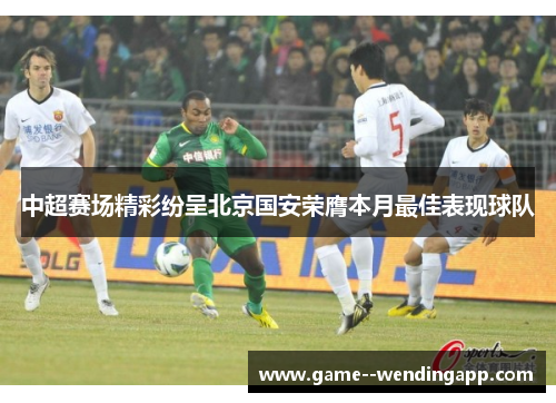 中超赛场精彩纷呈北京国安荣膺本月最佳表现球队