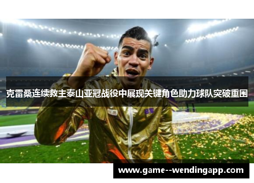 克雷桑连续救主泰山亚冠战役中展现关键角色助力球队突破重围