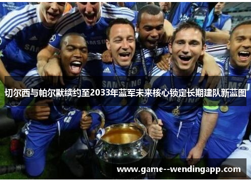 切尔西与帕尔默续约至2033年蓝军未来核心锁定长期建队新蓝图