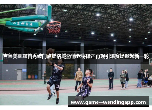吉鲁美职联首秀破门点燃洛城激情老将锋芒再现引爆赛场掀起新一轮