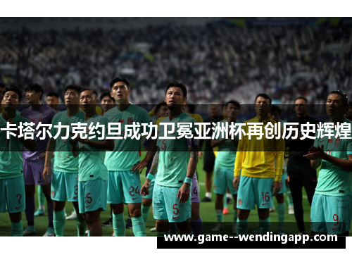 卡塔尔力克约旦成功卫冕亚洲杯再创历史辉煌