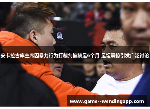 安卡拉古库主席因暴力行为打裁判被禁足6个月 足坛震惊引发广泛讨论