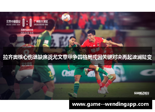 拉齐奥核心伤退缺席战尤文意甲争四格局或因关键对决再起波澜陡变