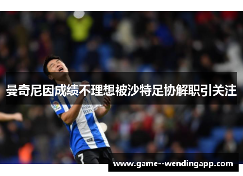 曼奇尼因成绩不理想被沙特足协解职引关注