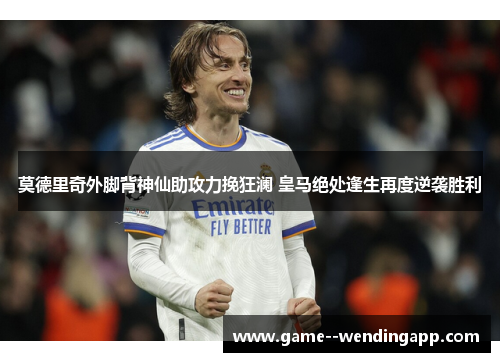 莫德里奇外脚背神仙助攻力挽狂澜 皇马绝处逢生再度逆袭胜利 莫德里奇外脚背神仙助攻力挽狂澜 皇马绝处逢生再度逆袭胜利