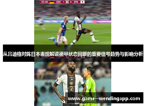 从吕迪格对阵日本表现解读德甲状态回暖的重要信号趋势与影响分析 从吕迪格对阵日本表现解读德甲状态回暖的重要信号趋势与影响分析