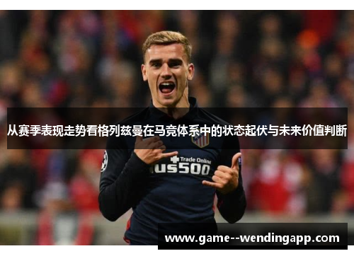 从赛季表现走势看格列兹曼在马竞体系中的状态起伏与未来价值判断
