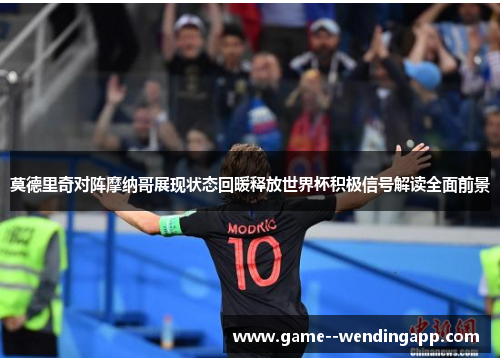 莫德里奇对阵摩纳哥展现状态回暖释放世界杯积极信号解读全面前景 莫德里奇对阵摩纳哥展现状态回暖释放世界杯积极信号解读全面前景