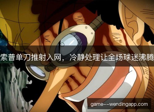 索普单刀推射入网，冷静处理让全场球迷沸腾