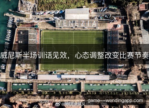 威尼斯半场训话见效，心态调整改变比赛节奏